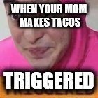 Triggered | WHEN YOUR MOM MAKES TACOS; TRIGGERED | image tagged in triggered | made w/ Imgflip meme maker