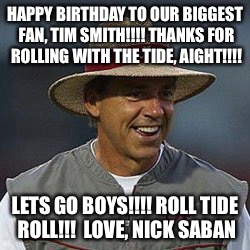 Tim's birthday | HAPPY BIRTHDAY TO OUR BIGGEST FAN, TIM SMITH!!!! THANKS FOR ROLLING WITH THE TIDE, AIGHT!!!! LETS GO BOYS!!!! ROLL TIDE ROLL!!! 
LOVE, NICK SABAN | image tagged in bad luck brian | made w/ Imgflip meme maker