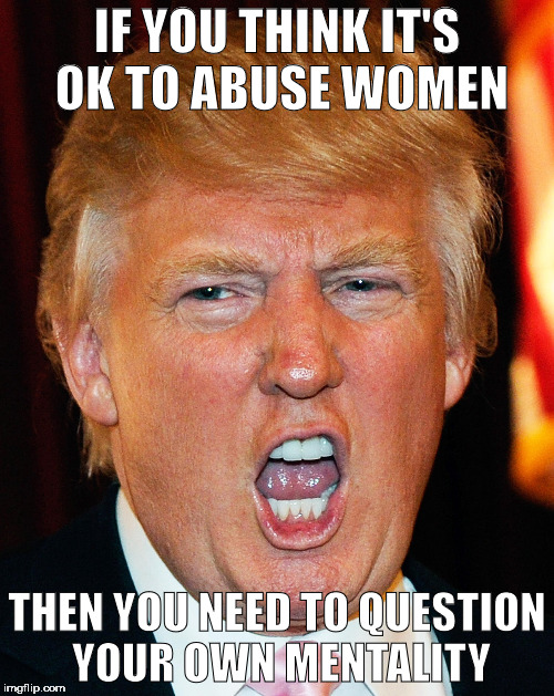 Donald Trump I Will Duck You Up | IF YOU THINK IT'S OK TO ABUSE WOMEN; THEN YOU NEED TO QUESTION YOUR OWN MENTALITY | image tagged in donald trump i will duck you up | made w/ Imgflip meme maker