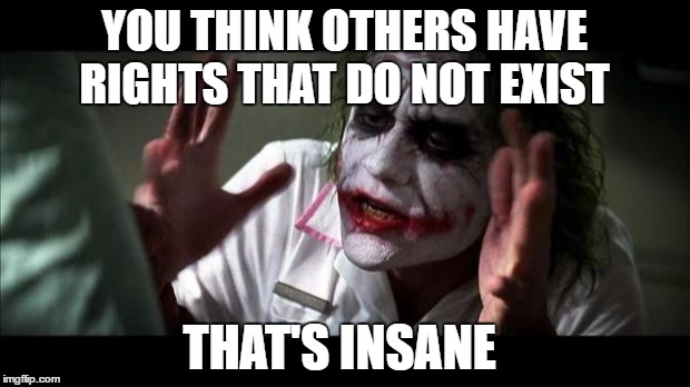 joker minds | YOU THINK OTHERS HAVE RIGHTS THAT DO NOT EXIST; THAT'S INSANE | image tagged in joker minds | made w/ Imgflip meme maker
