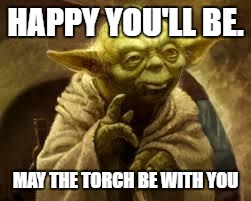 yoda | HAPPY YOU'LL BE. MAY THE TORCH BE WITH YOU | image tagged in yoda | made w/ Imgflip meme maker