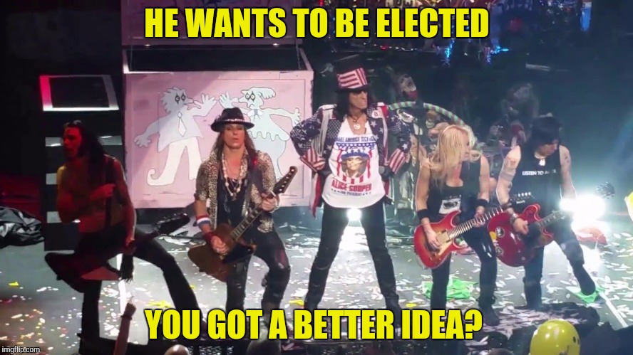 I'm with Alice! | HE WANTS TO BE ELECTED; YOU GOT A BETTER IDEA? | image tagged in alice cooper,elected | made w/ Imgflip meme maker