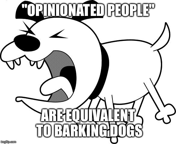 "OPINIONATED PEOPLE"; ARE EQUIVALENT TO BARKING DOGS | image tagged in opinions | made w/ Imgflip meme maker