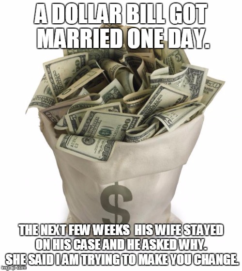 Bag of money | A DOLLAR BILL GOT MARRIED ONE DAY. THE NEXT FEW WEEKS  HIS WIFE STAYED ON HIS CASE AND HE ASKED WHY.  SHE SAID I AM TRYING TO MAKE YOU CHANGE. | image tagged in bag of money | made w/ Imgflip meme maker