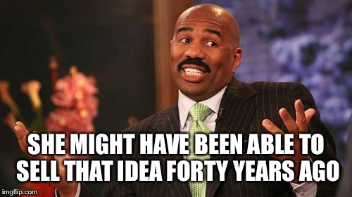 Steve Harvey Meme | SHE MIGHT HAVE BEEN ABLE TO SELL THAT IDEA FORTY YEARS AGO | image tagged in memes,steve harvey | made w/ Imgflip meme maker