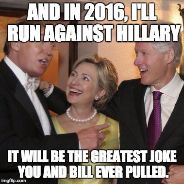 Trump and the Clintons | AND IN 2016, I'LL RUN AGAINST HILLARY; IT WILL BE THE GREATEST JOKE YOU AND BILL EVER PULLED. | image tagged in trump and the clintons | made w/ Imgflip meme maker