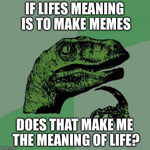 Philosoraptor Meme | IF LIFES MEANING IS TO MAKE MEMES; DOES THAT MAKE ME THE MEANING OF LIFE? | image tagged in memes,philosoraptor | made w/ Imgflip meme maker