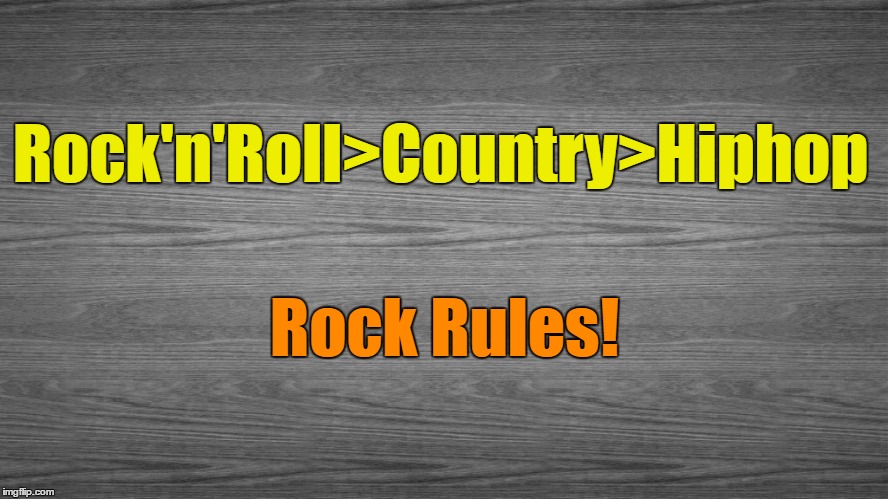 Rock Rules | Rock'n'Roll>Country>Hiphop; Rock Rules! | image tagged in rock and roll,country,hip hop,music,classic rock | made w/ Imgflip meme maker