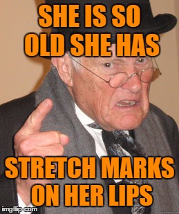 Back In My Day Meme | SHE IS SO OLD SHE HAS STRETCH MARKS ON HER LIPS | image tagged in memes,back in my day | made w/ Imgflip meme maker