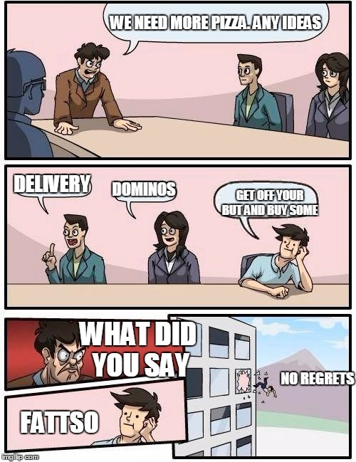 Boardroom Meeting Suggestion | WE NEED MORE PIZZA. ANY IDEAS; DELIVERY; DOMINOS; GET OFF YOUR BUT AND BUY SOME; WHAT DID YOU SAY; NO REGRETS; FATTSO | image tagged in memes,boardroom meeting suggestion | made w/ Imgflip meme maker