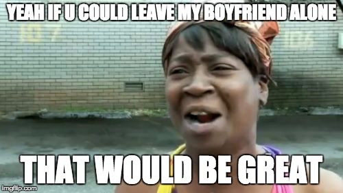 Ain't Nobody Got Time For That | YEAH IF U COULD LEAVE MY BOYFRIEND ALONE; THAT WOULD BE GREAT | image tagged in memes,aint nobody got time for that | made w/ Imgflip meme maker