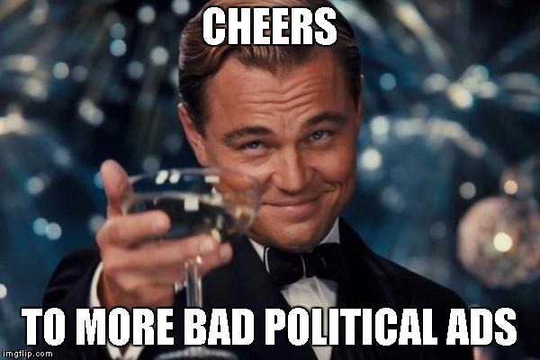 Leonardo Dicaprio Cheers Meme | CHEERS TO MORE BAD POLITICAL ADS | image tagged in memes,leonardo dicaprio cheers | made w/ Imgflip meme maker