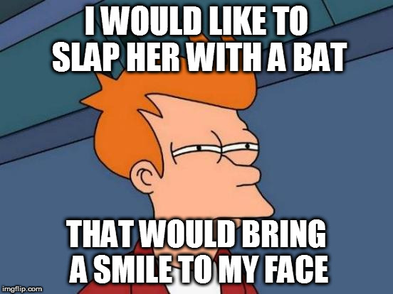 Futurama Fry Meme | I WOULD LIKE TO SLAP HER WITH A BAT THAT WOULD BRING A SMILE TO MY FACE | image tagged in memes,futurama fry | made w/ Imgflip meme maker