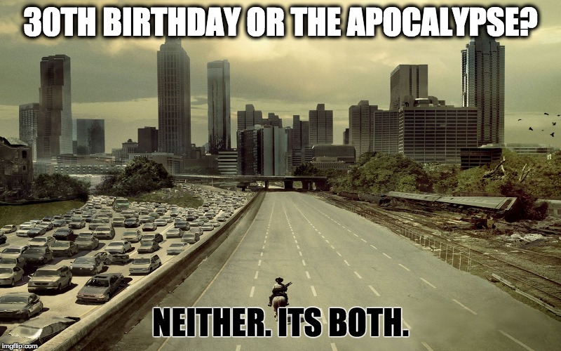 30th Birthday with zombies | 30TH BIRTHDAY OR THE APOCALYPSE? NEITHER. ITS BOTH. | image tagged in the walking dead | made w/ Imgflip meme maker