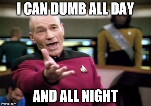 Picard Wtf Meme | I CAN DUMB ALL DAY AND ALL NIGHT | image tagged in memes,picard wtf | made w/ Imgflip meme maker