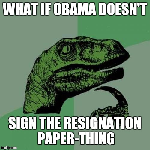 https://imgflip.com/i/1cpvxx #DumbMemeWeekend SPREAD IT | WHAT IF OBAMA DOESN'T; SIGN THE RESIGNATION PAPER-THING | image tagged in memes,philosoraptor,dumb meme weekend | made w/ Imgflip meme maker
