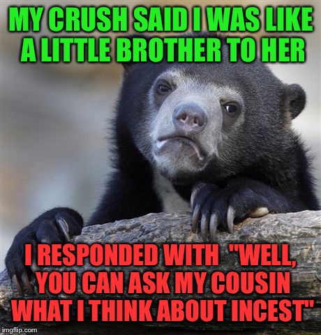 Confession Bear Meme | MY CRUSH SAID I WAS LIKE A LITTLE BROTHER TO HER; I RESPONDED WITH  "WELL, YOU CAN ASK MY COUSIN WHAT I THINK ABOUT INCEST" | image tagged in memes,confession bear | made w/ Imgflip meme maker