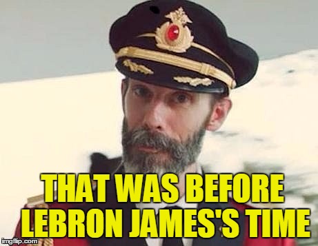 Captain Obvious | THAT WAS BEFORE LEBRON JAMES'S TIME | image tagged in captain obvious | made w/ Imgflip meme maker