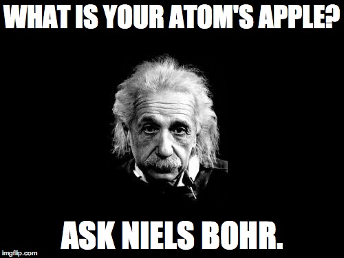 Albert Einstein 1 Meme | WHAT IS YOUR ATOM'S APPLE? ASK NIELS BOHR. | image tagged in memes,albert einstein 1 | made w/ Imgflip meme maker