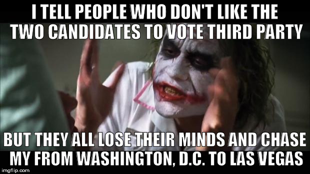 And everybody loses their minds | I TELL PEOPLE WHO DON'T LIKE THE TWO CANDIDATES TO VOTE THIRD PARTY; BUT THEY ALL LOSE THEIR MINDS AND CHASE MY FROM WASHINGTON, D.C. TO LAS VEGAS | image tagged in memes,and everybody loses their minds | made w/ Imgflip meme maker