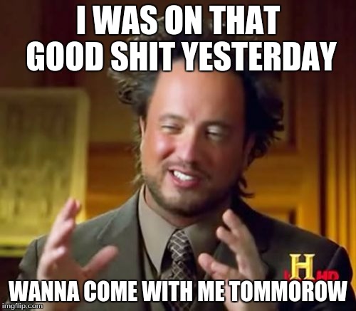 Ancient Aliens Meme | I WAS ON THAT GOOD SHIT YESTERDAY; WANNA COME WITH ME TOMMOROW | image tagged in memes,ancient aliens | made w/ Imgflip meme maker