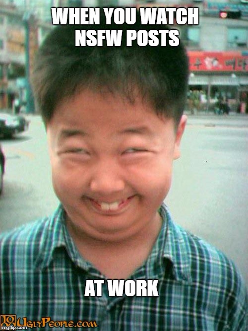 Who else watches NSFW at work? | WHEN YOU WATCH NSFW POSTS; AT WORK | image tagged in ugly kid,weird face,so true memes,nsfw | made w/ Imgflip meme maker