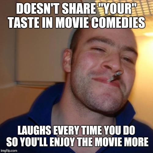 Good Guy Greg | DOESN'T SHARE "YOUR" TASTE IN MOVIE COMEDIES; LAUGHS EVERY TIME YOU DO SO YOU'LL ENJOY THE MOVIE MORE | image tagged in memes,good guy greg | made w/ Imgflip meme maker