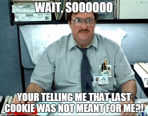 I Was Told There Would Be Meme | WAIT, SOOOOOO; YOUR TELLING ME THAT LAST COOKIE WAS NOT MEANT FOR ME?! | image tagged in memes,i was told there would be | made w/ Imgflip meme maker