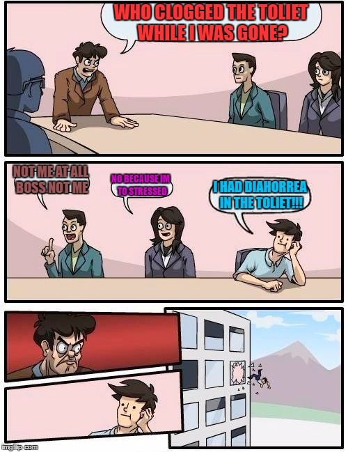 Boardroom Meeting Suggestion Meme | WHO CLOGGED THE TOLIET WHILE I WAS GONE? NOT ME AT ALL BOSS NOT ME; NO BECAUSE IM  TO STRESSED; I HAD DIAHORREA IN THE TOLIET!!! | image tagged in memes,boardroom meeting suggestion | made w/ Imgflip meme maker