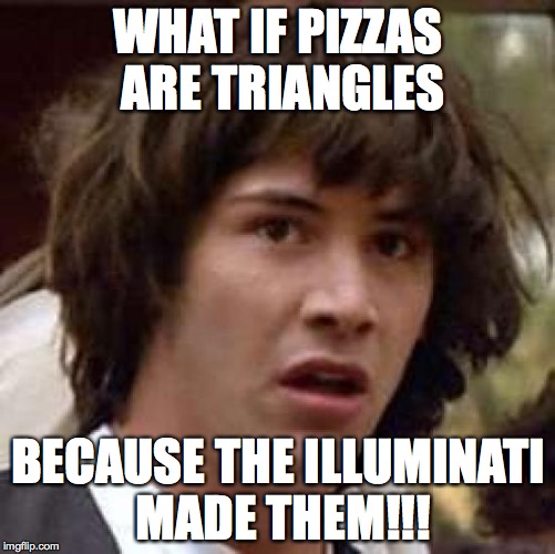 Conspiracy Keanu Meme | WHAT IF PIZZAS ARE TRIANGLES; BECAUSE THE ILLUMINATI MADE THEM!!! | image tagged in memes,conspiracy keanu | made w/ Imgflip meme maker