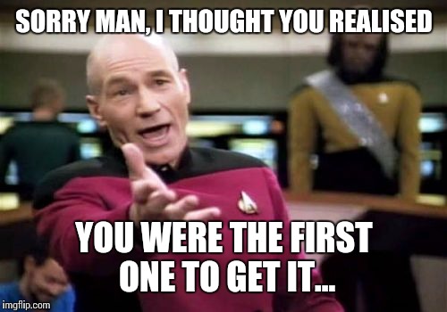 Picard Wtf Meme | SORRY MAN, I THOUGHT YOU REALISED YOU WERE THE FIRST ONE TO GET IT... | image tagged in memes,picard wtf | made w/ Imgflip meme maker