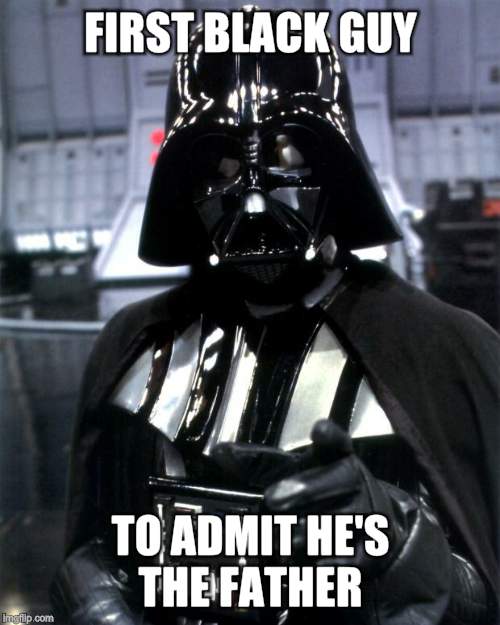 Darth Vader | FIRST BLACK GUY; TO ADMIT HE'S THE FATHER | image tagged in darth vader | made w/ Imgflip meme maker