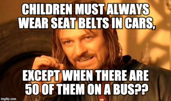 One Does Not Simply Meme | CHILDREN MUST ALWAYS WEAR SEAT BELTS IN CARS, EXCEPT WHEN THERE ARE 50 OF THEM ON A BUS?? | image tagged in memes,one does not simply | made w/ Imgflip meme maker
