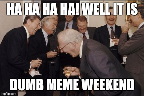 Laughing Men In Suits Meme | HA HA HA HA! WELL IT IS DUMB MEME WEEKEND | image tagged in memes,laughing men in suits | made w/ Imgflip meme maker