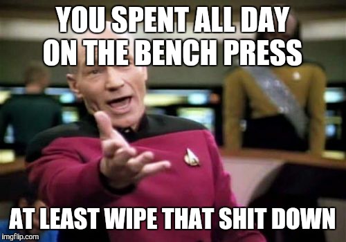 Picard Wtf Meme | YOU SPENT ALL DAY ON THE BENCH PRESS; AT LEAST WIPE THAT SHIT DOWN | image tagged in memes,picard wtf | made w/ Imgflip meme maker