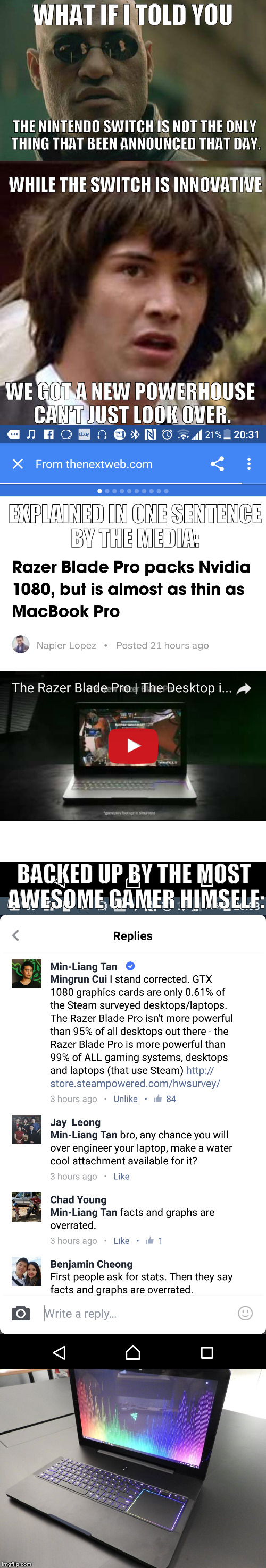 The New Razer Blade Pro.The Desktop in your Laptop | WHAT IF I TOLD YOU; THE NINTENDO SWITCH IS NOT THE ONLY THING THAT BEEN ANNOUNCED THAT DAY. WHILE THE SWITCH IS INNOVATIVE; WE GOT A NEW POWERHOUSE CAN'T JUST LOOK OVER. EXPLAINED IN ONE SENTENCE BY THE MEDIA:; BACKED UP BY THE MOST AWESOME GAMER HIMSELF: | image tagged in gaming,video games,computers,laptop | made w/ Imgflip meme maker