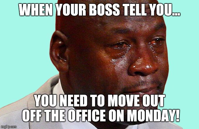 crying jordan | WHEN YOUR BOSS TELL YOU... YOU NEED TO MOVE OUT OFF THE OFFICE ON MONDAY! | image tagged in crying jordan | made w/ Imgflip meme maker