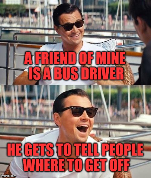 Leonardo Dicaprio Wolf Of Wall Street | A FRIEND OF MINE IS A BUS DRIVER; HE GETS TO TELL PEOPLE WHERE TO GET OFF | image tagged in memes,leonardo dicaprio wolf of wall street | made w/ Imgflip meme maker