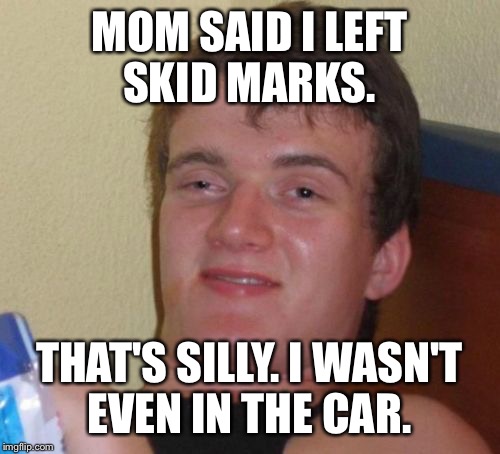 10 Guy Meme | MOM SAID I LEFT SKID MARKS. THAT'S SILLY. I WASN'T EVEN IN THE CAR. | image tagged in memes,10 guy | made w/ Imgflip meme maker