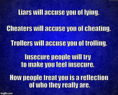 blue background | Liars will accuse you of lying. Cheaters will accuse you of cheating. Trollers will accuse you of trolling. Insecure people will try to make you feel insecure. How people treat you is a reflection of who they really are. | image tagged in blue background | made w/ Imgflip meme maker