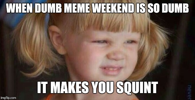 Dumb meme weekend makes me squint | WHEN DUMB MEME WEEKEND IS SO DUMB; IT MAKES YOU SQUINT | image tagged in squinty,dumb meme weekend | made w/ Imgflip meme maker