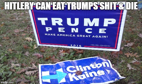 HITLERY CAN EAT TRUMPS SHIT & DIE | image tagged in trump 2016 | made w/ Imgflip meme maker