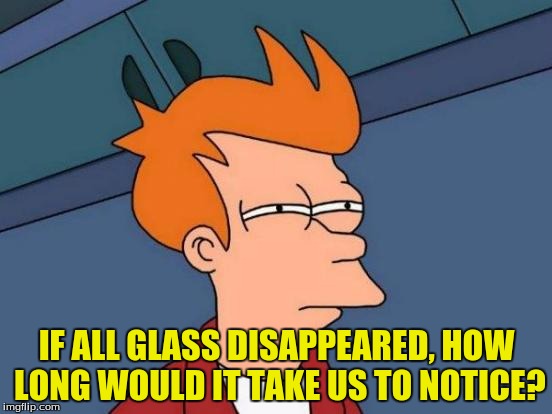 Futurama Fry Meme | IF ALL GLASS DISAPPEARED, HOW LONG WOULD IT TAKE US TO NOTICE? | image tagged in memes,futurama fry,glass,dank memes,cheesebag,funny memes | made w/ Imgflip meme maker