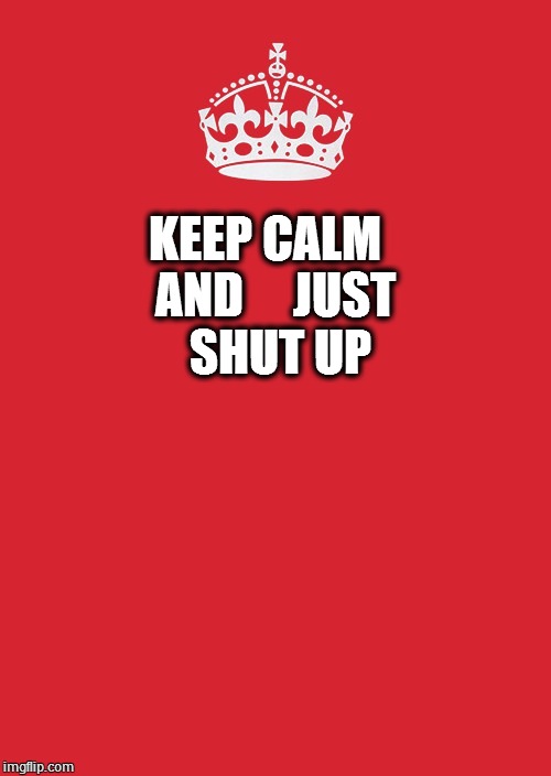 Keep Calm And Carry On Red Meme | KEEP CALM
 AND
  

JUST 
SHUT
UP | image tagged in memes,keep calm and carry on red | made w/ Imgflip meme maker