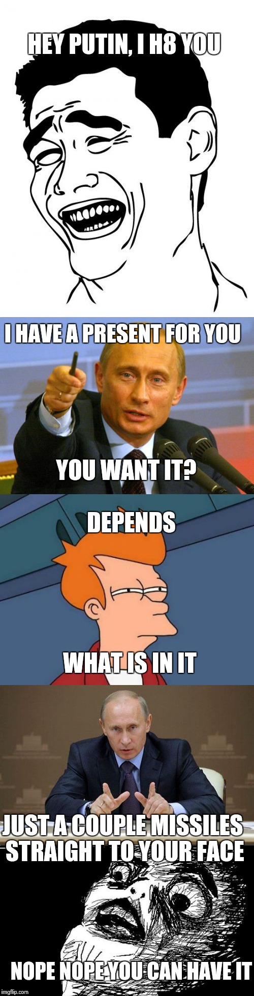 Gifts from Putin with love | HEY PUTIN, I H8 YOU; I HAVE A PRESENT FOR YOU; YOU WANT IT? DEPENDS; WHAT IS IN IT; JUST A COUPLE MISSILES STRAIGHT TO YOUR FACE; NOPE NOPE YOU CAN HAVE IT | image tagged in putin,present | made w/ Imgflip meme maker