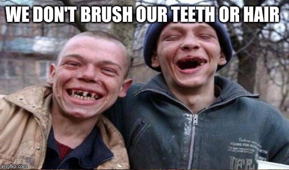 WE DON'T BRUSH OUR TEETH OR HAIR | made w/ Imgflip meme maker