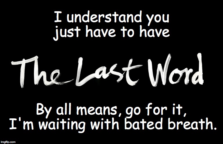 I understand you just have to have; By all means, go for it, I'm waiting with bated breath. | image tagged in last word | made w/ Imgflip meme maker