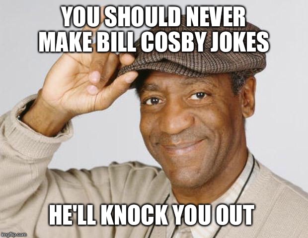 Bill Cosby | YOU SHOULD NEVER MAKE BILL COSBY JOKES; HE'LL KNOCK YOU OUT | image tagged in bill cosby | made w/ Imgflip meme maker