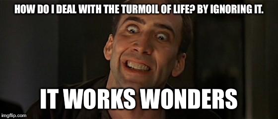 Nicholas Cage crazy eyes | HOW DO I DEAL WITH THE TURMOIL OF LIFE? BY IGNORING IT. IT WORKS WONDERS | image tagged in nicholas cage crazy eyes | made w/ Imgflip meme maker