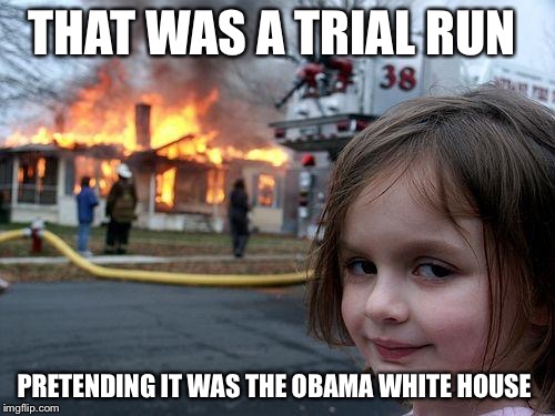 Disaster Girl | THAT WAS A TRIAL RUN; PRETENDING IT WAS THE OBAMA WHITE HOUSE | image tagged in memes,disaster girl | made w/ Imgflip meme maker